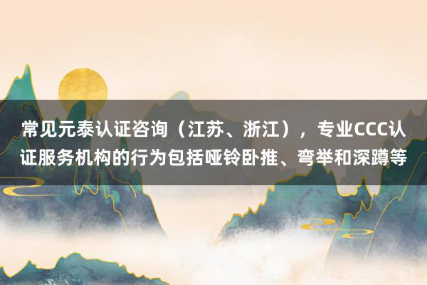 常见元泰认证咨询(江苏、浙江),专业CCC认证服务机构的行为包括哑铃卧推、弯举和深蹲等