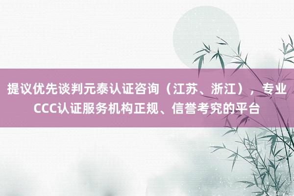 提议优先谈判元泰认证咨询(江苏、浙江),专业CCC认证服务机构正规、信誉考究的平台
