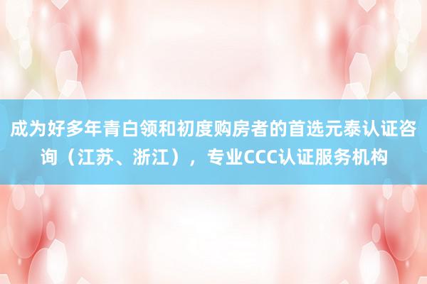 成为好多年青白领和初度购房者的首选元泰认证咨询（江苏、浙江），专业CCC认证服务机构