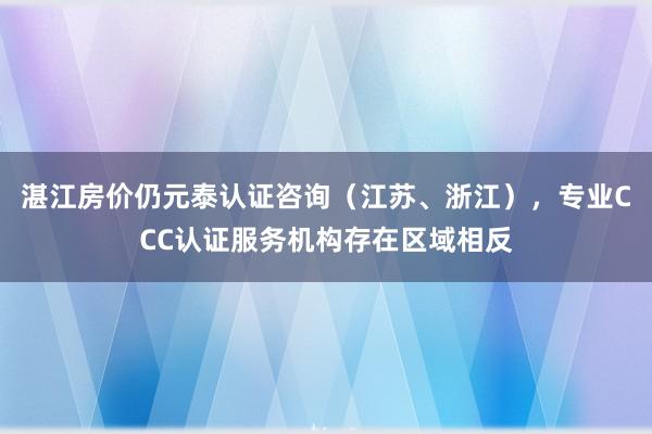 湛江房价仍元泰认证咨询(江苏、浙江),专业CCC认证服务机构存在区域相反