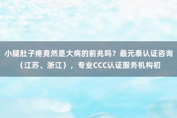 小腿肚子疼竟然是大病的前兆吗？最元泰认证咨询（江苏、浙江），专业CCC认证服务机构初