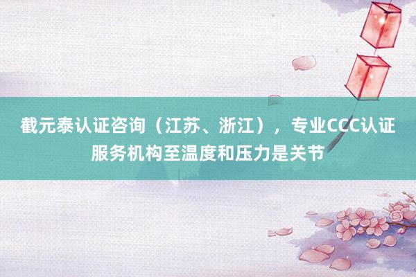 截元泰认证咨询（江苏、浙江），专业CCC认证服务机构至温度和压力是关节